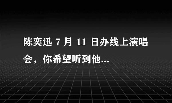陈奕迅 7 月 11 日办线上演唱会，你希望听到他唱哪首歌？