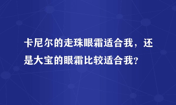 卡尼尔的走珠眼霜适合我，还是大宝的眼霜比较适合我？
