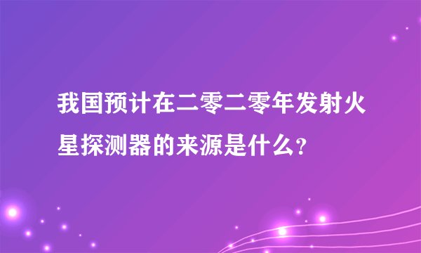 我国预计在二零二零年发射火星探测器的来源是什么？