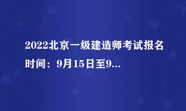 2022北京一级建造师考试报名时间：9月15日至9月21日