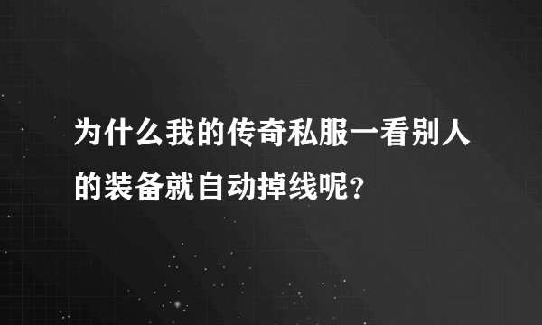为什么我的传奇私服一看别人的装备就自动掉线呢？