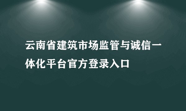 云南省建筑市场监管与诚信一体化平台官方登录入口