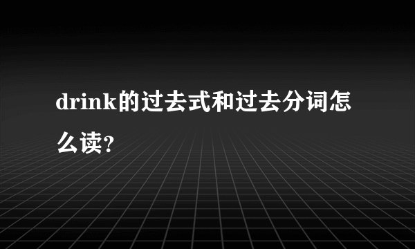 drink的过去式和过去分词怎么读?