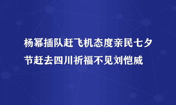 杨幂插队赶飞机态度亲民七夕节赶去四川祈福不见刘恺威