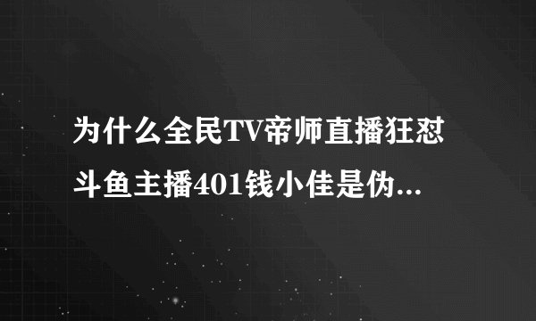 为什么全民TV帝师直播狂怼斗鱼主播401钱小佳是伪富二代？