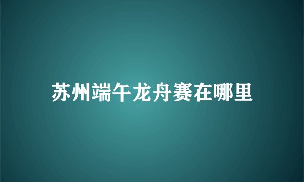 苏州端午龙舟赛在哪里