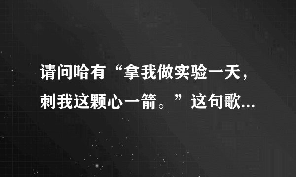 请问哈有“拿我做实验一天，刺我这颗心一箭。”这句歌词的歌名叫什么？