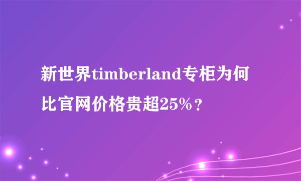 新世界timberland专柜为何比官网价格贵超25%？