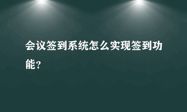 会议签到系统怎么实现签到功能？