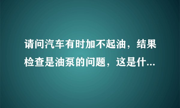 请问汽车有时加不起油，结果检查是油泵的问题，这是什么原因造成的？
