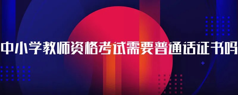 中小学教师资格考试需要普通话证书吗