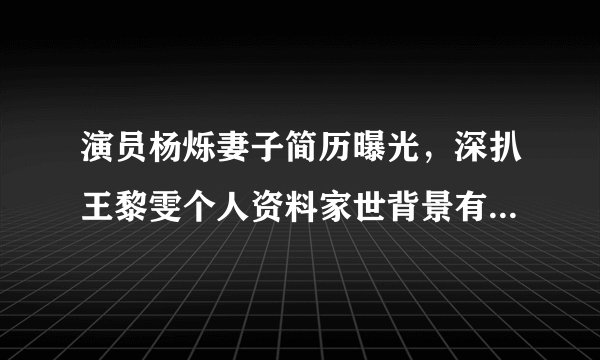 演员杨烁妻子简历曝光，深扒王黎雯个人资料家世背景有几个孩子？