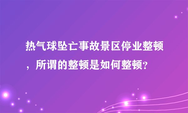 热气球坠亡事故景区停业整顿，所谓的整顿是如何整顿？