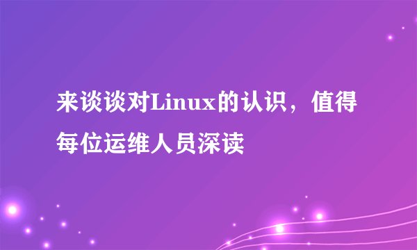 来谈谈对Linux的认识，值得每位运维人员深读