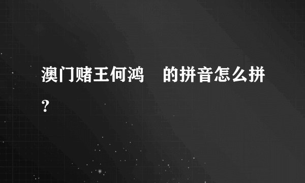 澳门赌王何鸿燊的拼音怎么拼？