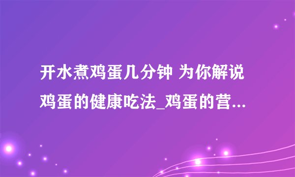 开水煮鸡蛋几分钟 为你解说鸡蛋的健康吃法_鸡蛋的营养_鸡蛋该煮多少分钟_煮鸡蛋时间过长或过短的危害