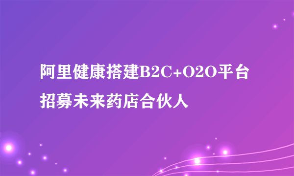 阿里健康搭建B2C+O2O平台 招募未来药店合伙人