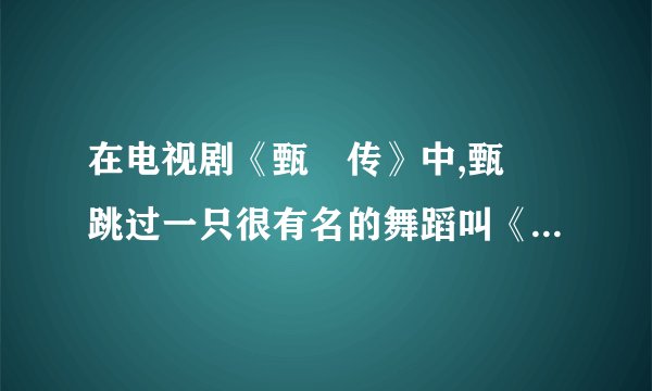 在电视剧《甄嬛传》中,甄嬛跳过一只很有名的舞蹈叫《惊鸿舞》,请问当时为甄嬛