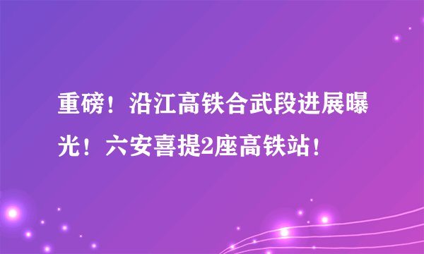 重磅！沿江高铁合武段进展曝光！六安喜提2座高铁站！