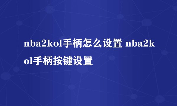 nba2kol手柄怎么设置 nba2kol手柄按键设置
