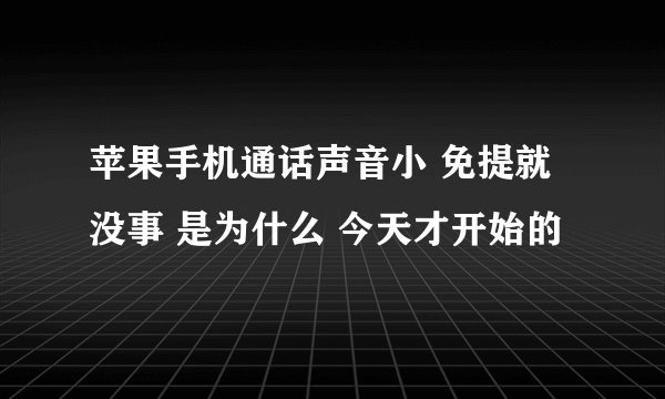 苹果手机通话声音小 免提就没事 是为什么 今天才开始的