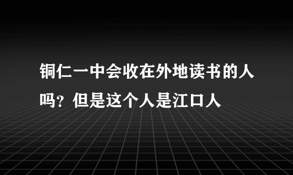 铜仁一中会收在外地读书的人吗？但是这个人是江口人