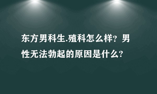 东方男科生.殖科怎么样？男性无法勃起的原因是什么?