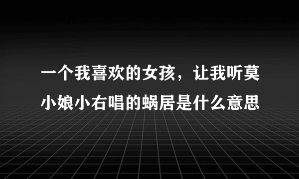 一个我喜欢的女孩，让我听莫小娘小右唱的蜗居是什么意思