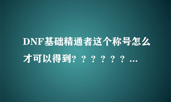 DNF基础精通者这个称号怎么才可以得到？？？？？？ 知道的详细说一下！！！！！！！！！！！！！！