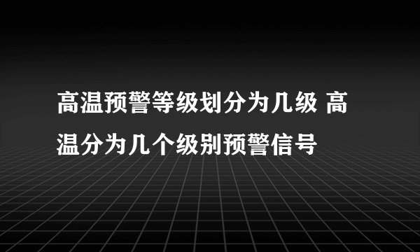 高温预警等级划分为几级 高温分为几个级别预警信号