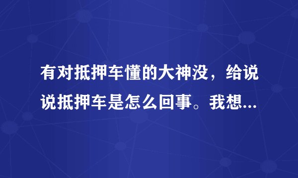 有对抵押车懂的大神没，给说说抵押车是怎么回事。我想买台抵押车