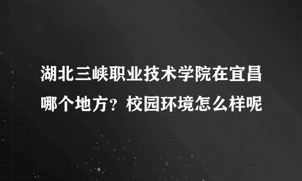 湖北三峡职业技术学院在宜昌哪个地方？校园环境怎么样呢