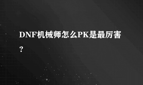DNF机械师怎么PK是最厉害？
