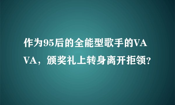 作为95后的全能型歌手的VAVA，颁奖礼上转身离开拒领？
