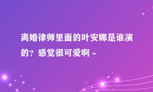 离婚律师里面的叶安娜是谁演的？感觉很可爱啊～