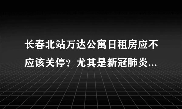 长春北站万达公寓日租房应不应该关停？尤其是新冠肺炎这么严重？