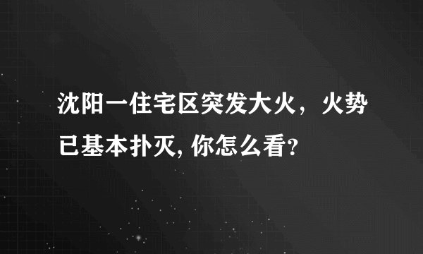 沈阳一住宅区突发大火，火势已基本扑灭, 你怎么看？