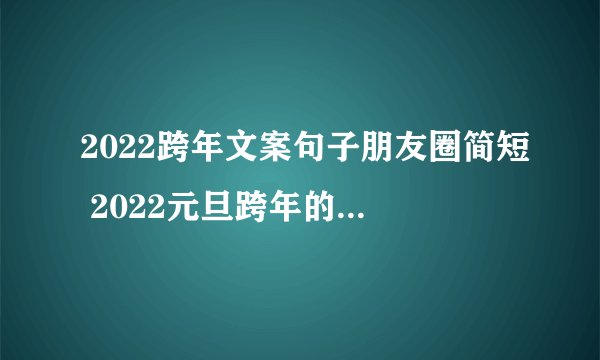 2022跨年文案句子朋友圈简短 2022元旦跨年的文案说说大全