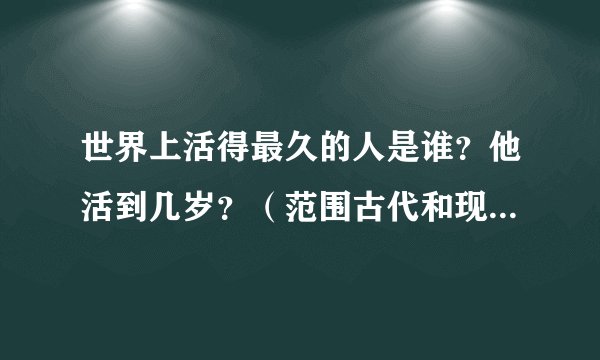 世界上活得最久的人是谁？他活到几岁？（范围古代和现代）谢谢！急！