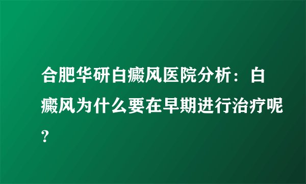 合肥华研白癜风医院分析：白癜风为什么要在早期进行治疗呢?