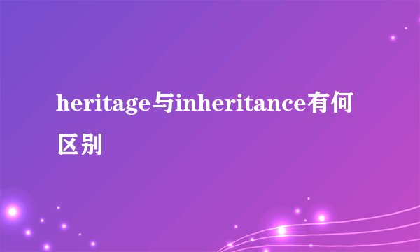 heritage与inheritance有何区别