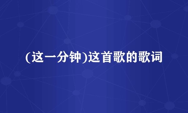 (这一分钟)这首歌的歌词