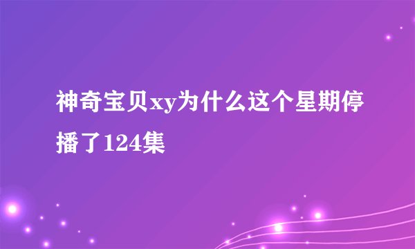 神奇宝贝xy为什么这个星期停播了124集