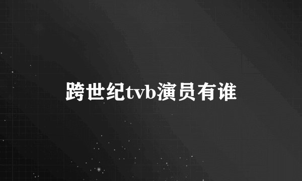 跨世纪tvb演员有谁