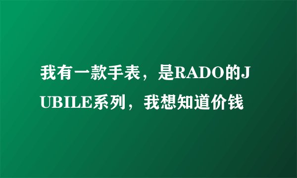 我有一款手表，是RADO的JUBILE系列，我想知道价钱