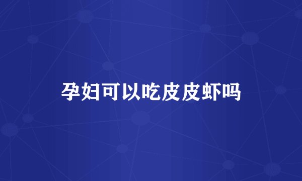 孕妇可以吃皮皮虾吗