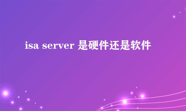 isa server 是硬件还是软件
