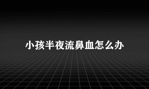 小孩半夜流鼻血怎么办