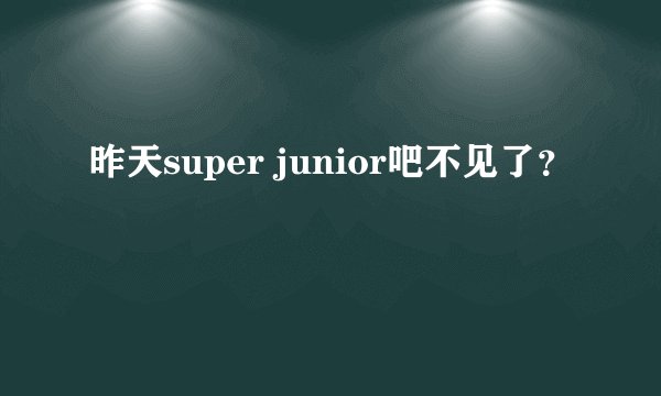 昨天super junior吧不见了？