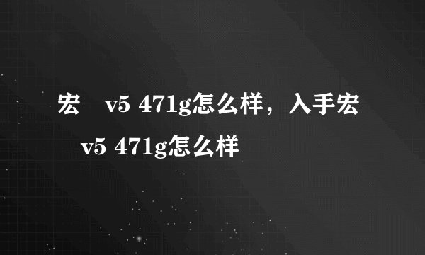 宏碁v5 471g怎么样，入手宏碁v5 471g怎么样